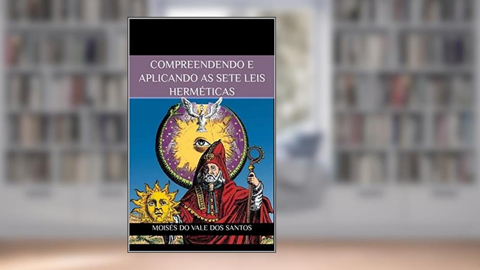 Compreendendo e aplicando as Sete Leis Herméticas, do autor Moisés do Vale dos Santos