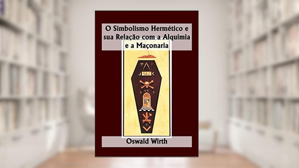 O Simbolismo Hermético e sua Relação com a Alquimia e a Maçonaria, do autor Oswald Wirth