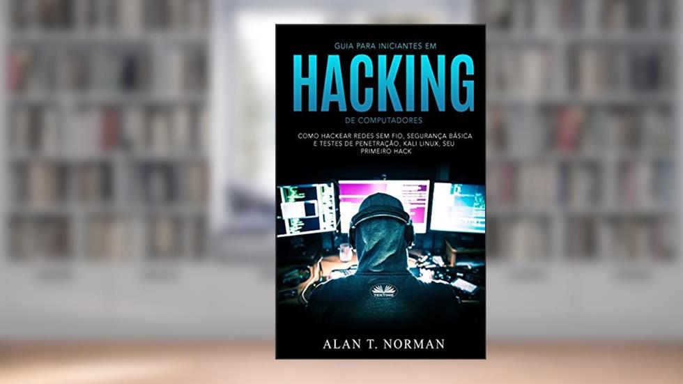 Guia Para Iniciantes Em Hacking de Computadores: Como Hackear Redes Sem Fio, Segurança Básica E Testes De Penetração, Kali Linux, Seu Primeiro Hack, do autor Alan T Norman