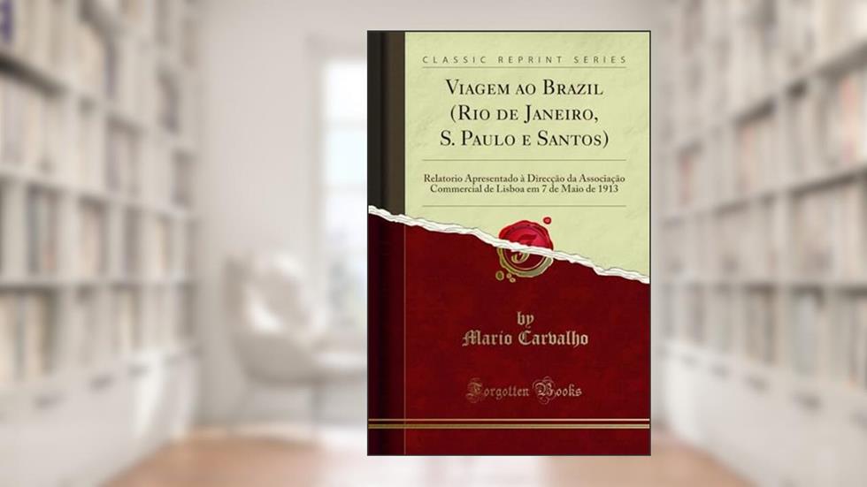 Viagem ao Brazil (Rio de Janeiro, S. Paulo e Santos): Relatorio Apresentado à Direcção da Associação Commercial de Lisboa em 7 de Maio de 1913 (Classic Reprint), do autor Mario Carvalho