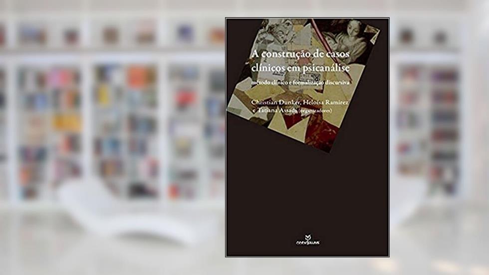 A Construção de Casos Clínicos em Psicanálise. Método Clínico e Formalização Discursiva, do autor Christian Ingo Lenz Dunk