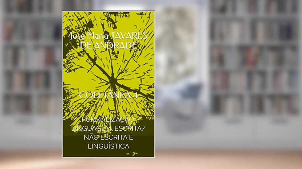 COLETÂNEA 4 : FORMALIZAÇÃO: LINGUAGEM, ESCRITA/ NÃO ESCRITA E LINGUÍSTICA, do autor José Maria TAVARES DE ANDRADE
