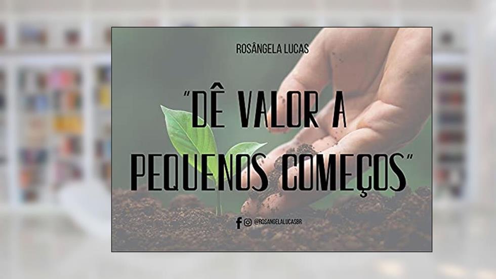Dê valor a pequenos começos : Grandes coisas crescem a partir de pequenos começos, do autor Rosangela Lucas Barbosa
