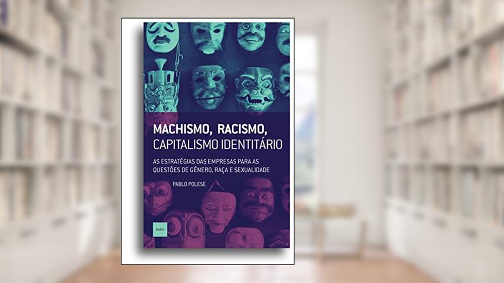 Machismo, racismo, capitalismo identitário: As estratégias das empresas para as questões de gênero, raça e sexualidade, do autor Pablo Polese