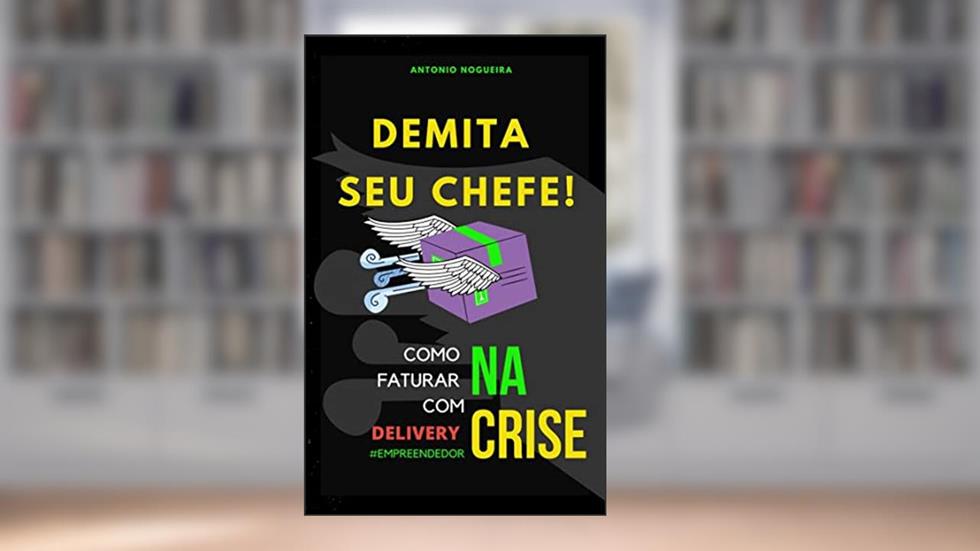 Demita seu chefe: Como faturar com Delivery na crise, do autor Antônio Nogueira