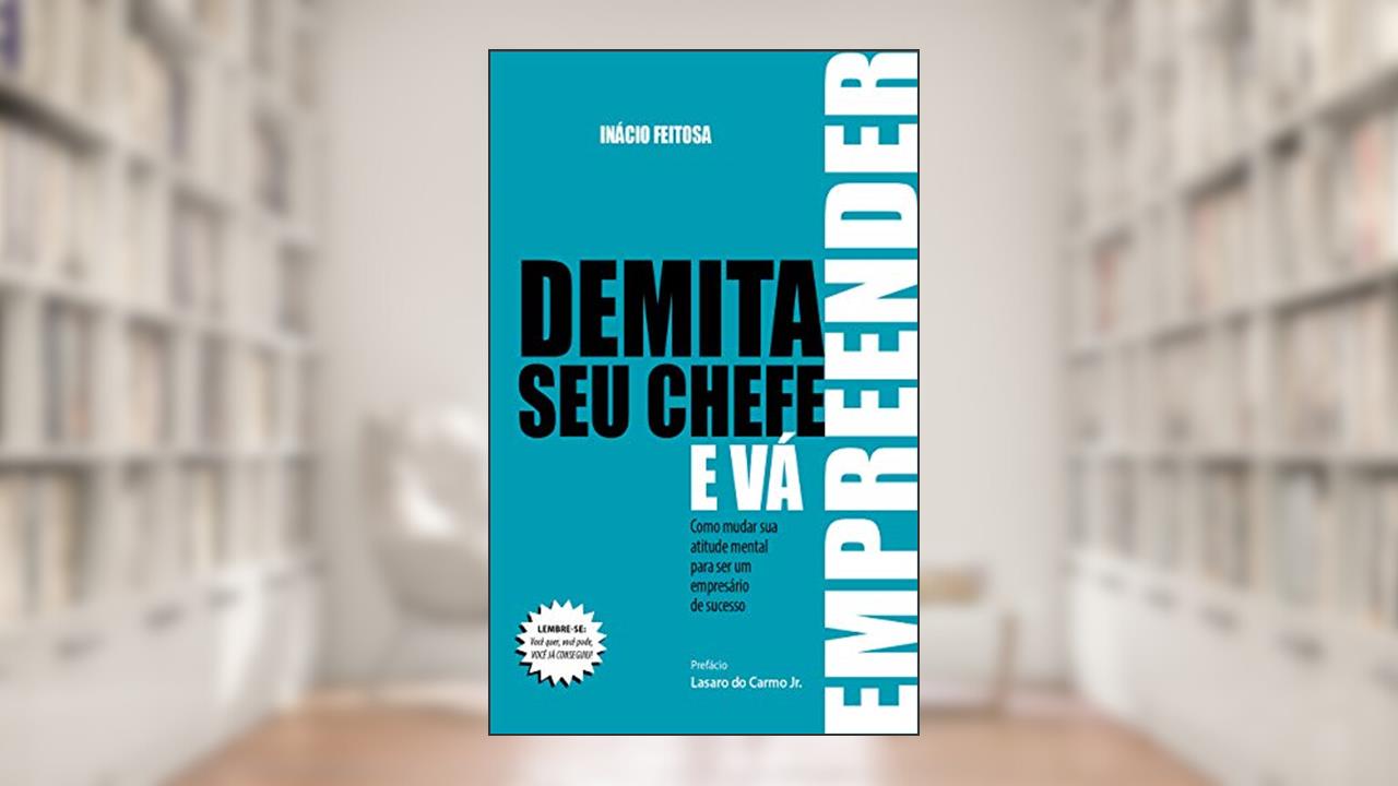 Demita seu chefe e vá empreender: Como mudar sua atitude mental para ser um empresário de sucesso, do autor Inácio  Feitosa