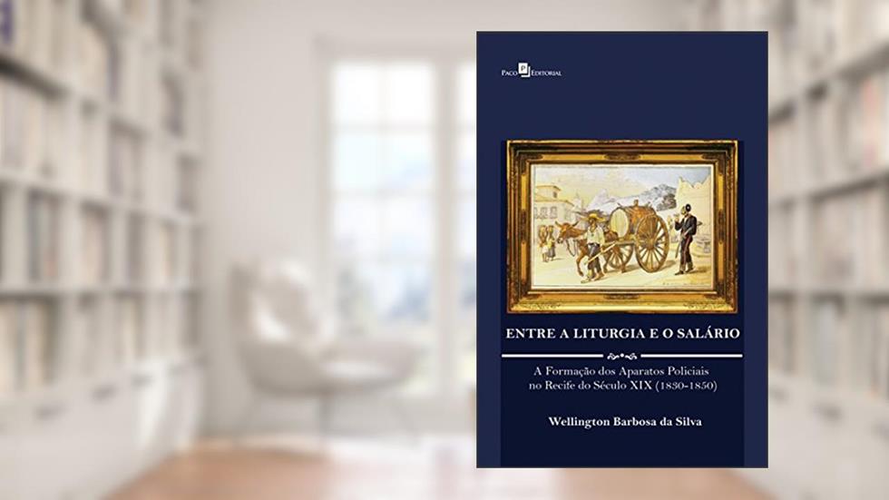 Entre a Liturgia e o Salário: a Formação dos Aparatos Policiais no Recife do Século XIX (1830-1850), do autor Wellington Barbosa da Silva