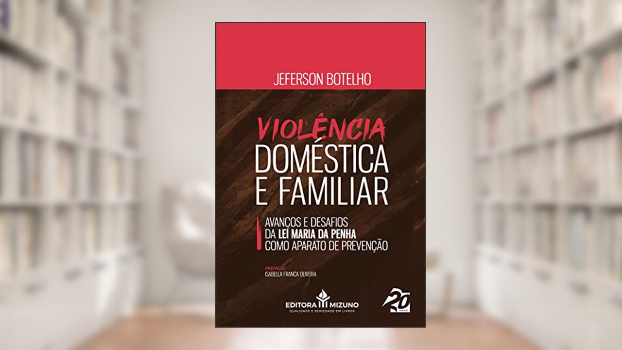 Violência Doméstica e Familiar: Avanços e Desafios da lei Maria da Penha Como Aparato de Prevenção (Edição 1), do autor Jeferson Botelho
