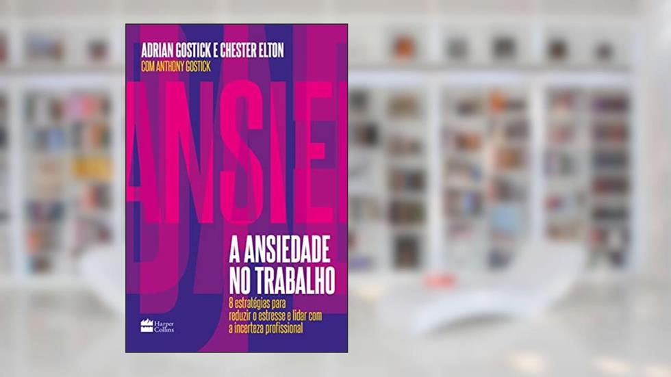 A ansiedade no trabalho: 8 estratégias para reduzir o estresse e lidar com a incerteza profissional, do autor Adrian Gostick; Chester Elton; Anthony Gostick