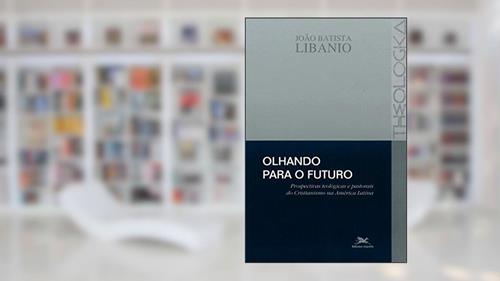 Capa de Olhando para o futuro: Prospectivas teológicas e pastorais do cristianismo na América Latina, do autor João Batista Libanio