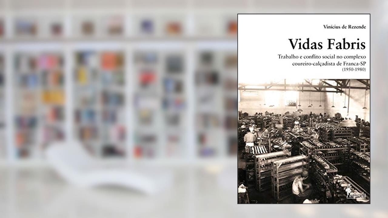 Vidas Fabris: Trabalho e Conflito Social no Complexo Coureiro-calçadista de Franca - SP (1950-1980), do autor Vinícius de Rezende