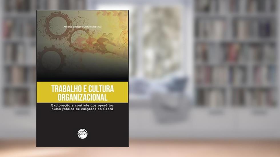 Trabalho e cultura organizacional: exploração e controle dos operários numa fábrica de calçados do Ceará, do autor Antonio Valricélio Linhares da Silva