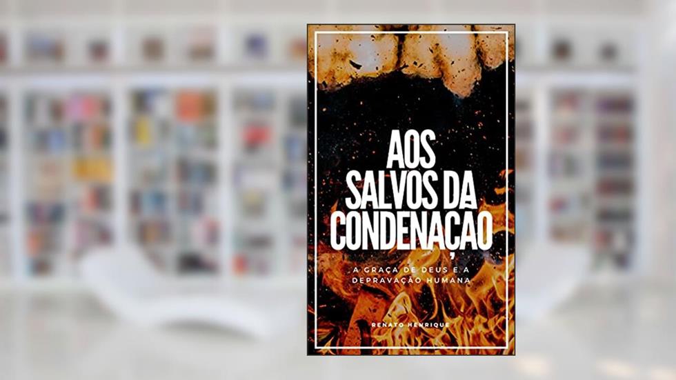 Aos salvos da condenação: A graça de Deus e a depravação humana, do autor Renato Henrique