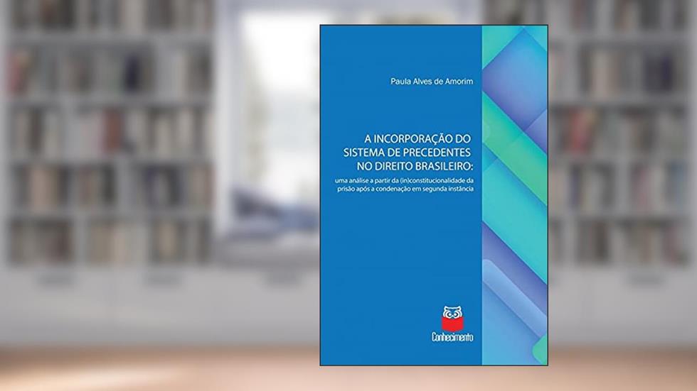 A Incorporação do Sistema de Precedentes no Direito Brasileiro:uma análise a partir da (in)constitucionalidade da prisão após a condenação em segunda instância, do autor Paula Alves de Amorim