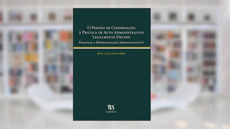 O Pedido de Condenação à Prática de Acto Administrativo Legalmente Devido: Desafiar a Modernização Administrativa?, do autor Rita Calçada Pires