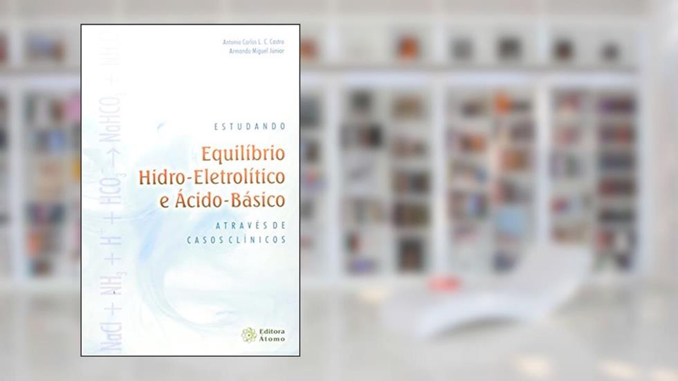 Estudando Equilíbrio Hidro-Eletrolítico e Ácido-Básico Através de Casos Clínicos, do autor Antonio Carlos L. C. Castro; Armando Miguel Júnior