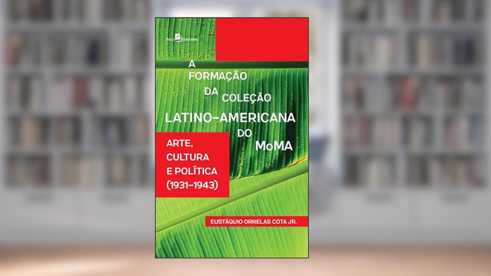 A Formação da Coleção Latino-americana do MoMA: Arte, Cultura e Política (1931-1943), do autor Eustáquio Ornelas Cota Jr.