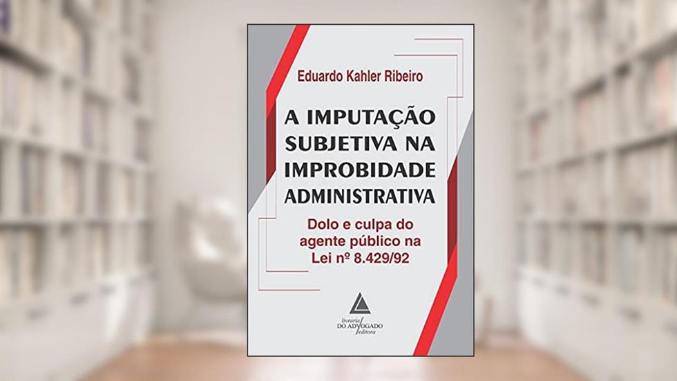 A Imputação Subjetiva na Improbidade Administrativa: Dolo e Culpa do Agente Público na lei 8.429/92, do autor Eduardo Kahler Ribeiro