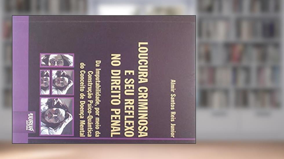 Loucura Criminosa e Seu Reflexo no Direito Penal - Da Imputabilidade, por meio da Construção Psico-Quântica do Conceito de Doença Mental, do autor Almir Santos Reis Junior