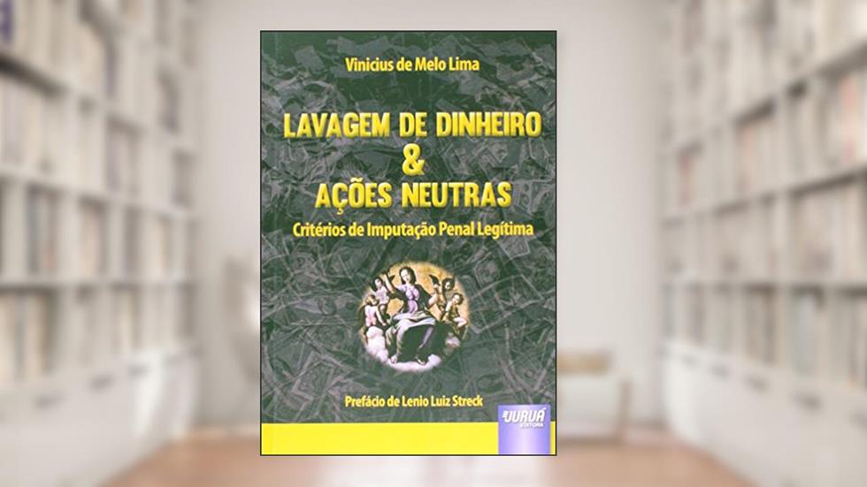 Lavagem de Dinheiro & Ações Neutras - Critérios de Imputação Penal Legítima - Prefácio de Lenio Luiz Streck, do autor Vinicius de Melo Lima