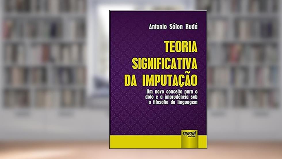Teoria Significativa da Imputação. Um Novo Conceito Para o Dolo e a Imprudência Sob a Filosofia da Linguagem, do autor Antonio Sólon Rudá