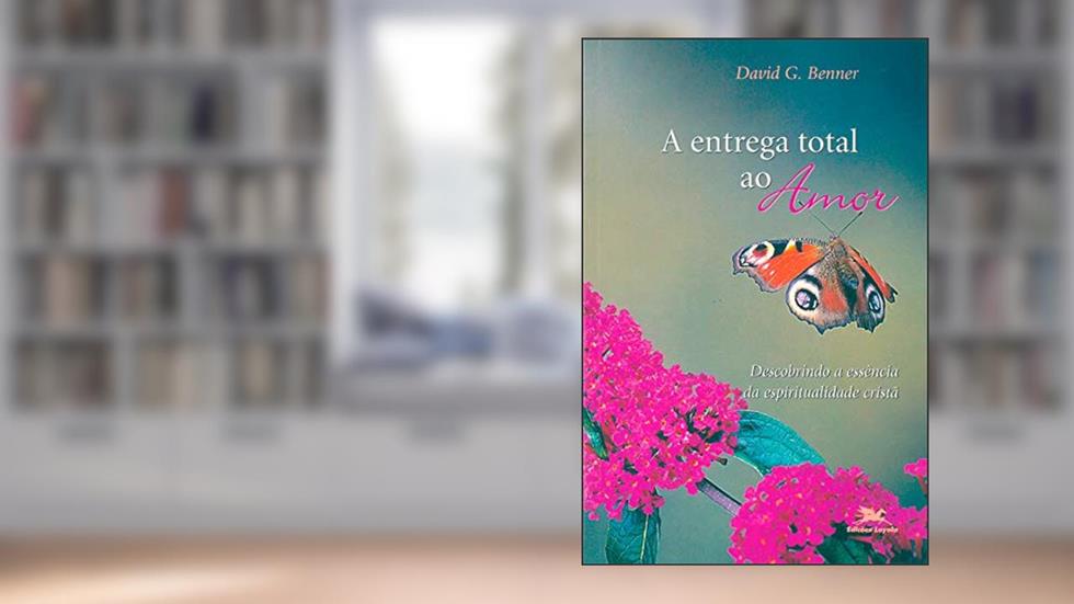 A entrega total ao amor: Descobrindo a essência da espiritualidade cristã, do autor David G. Benner