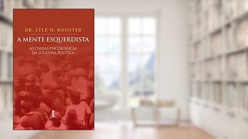 Capa de A Mente Esquerdista. As Causas Psicológicas da Loucura Política, do autor Lyle H. Rossiter