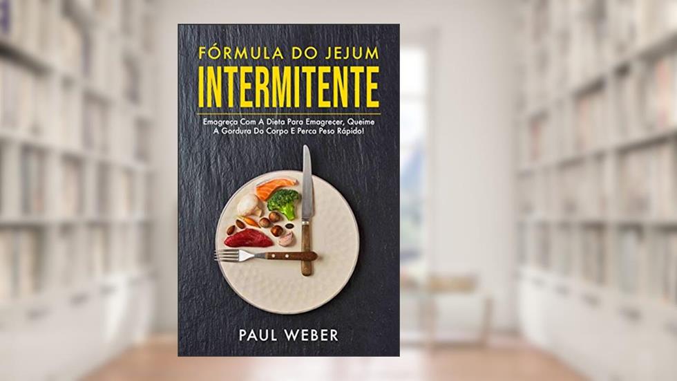 Fórmula Do Jejum Intermitente: Emagreça Com A Dieta Para Emagrecer, Queime A Gordura Do Corpo E Perca Peso Rápido!, do autor Paul Weber