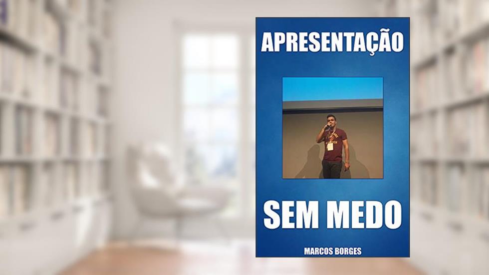 Apresentação Sem Medo: Perca o Medo de Falar em Público e Faça Apresentações Incríveis, do autor Marcos Borges