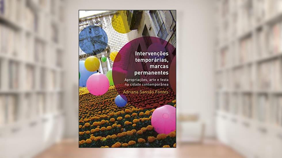Intervenções temporárias, marcas permanentes: Apropriações, arte e festa na cidade contemporânea, do autor Adriana Sansão Fontes