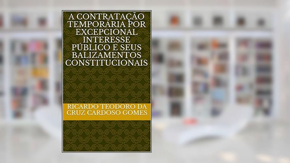 A CONTRATAÇÃO TEMPORÁRIA POR EXCEPCIONAL INTERESSE PÚBLICO E SEUS BALIZAMENTOS CONSTITUCIONAIS, do autor Ricardo Teodoro da Cruz Cardoso Gomes