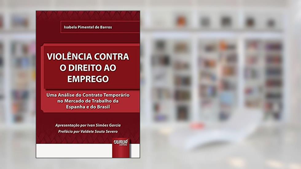 Violência Contra o Direito ao Emprego - Uma Análise do Contrato Temporário no Mercado de Trabalho da Espanha e do Brasil, do autor Isabela Pimentel de Barros