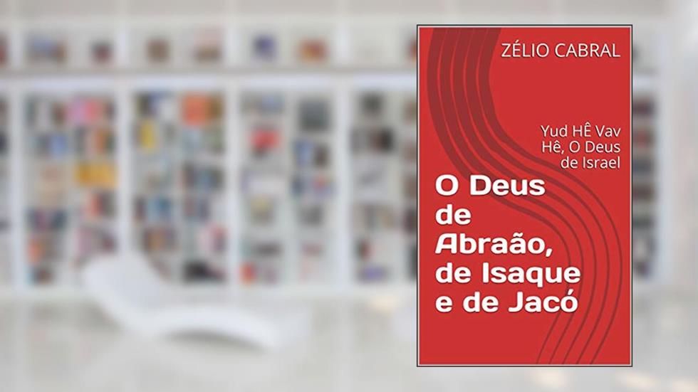 O Deus de Abraão, de Isaque e de Jacó: Yud HÊ Vav Hê, O Deus de Israel, do autor ZÉLIO CABRAL