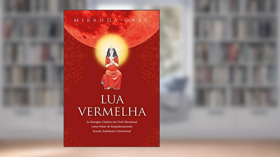 Lua Vermelha: As Energias Criativas do Ciclo Menstrual como Fonte de Empoderamento Sexual. Espiritual e Emocional, do autor Miranda Gray