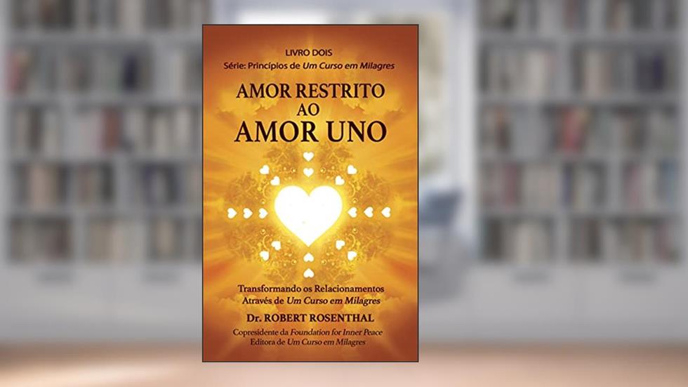 Amor Restrito ao Amor Uno: Transformando os Relacionamentos Através de Um Curso em Milagres (Princípios de Um Curso em Milagres Livro 2), do autor Robert Rosenthal