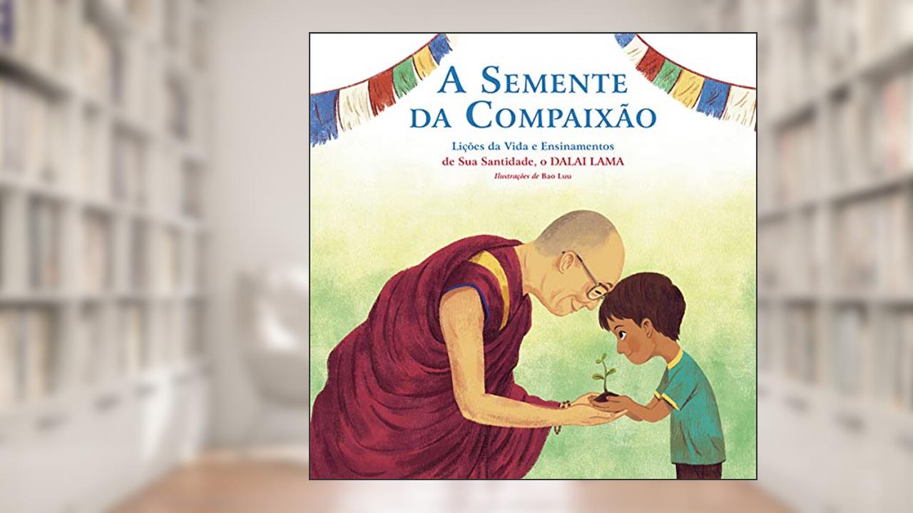 A Semente da Compaixão: Lições da vida e ensinamentos de sua Santidade, o Dalai Lama, do autor Dalai Lama