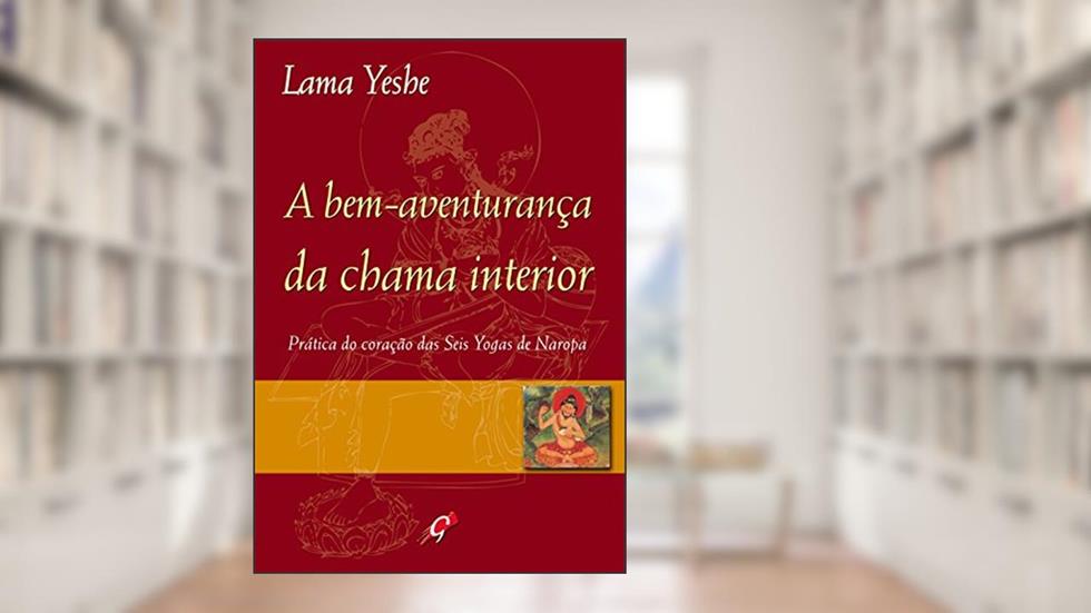A bem-aventurança da chama interior: prática do coração das seis yogas de naropa, do autor Lama Yeshe