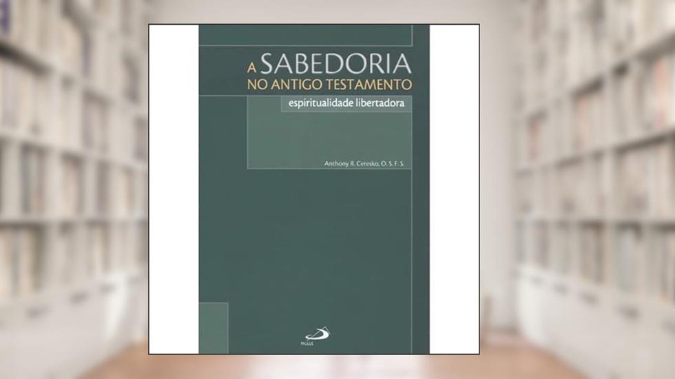 A Sabedoria no Antigo Testamento: Espiritualidade Libertadora, do autor Anthony R. Ceresko