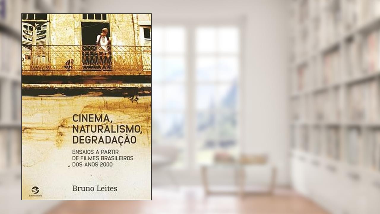 Cinema, Naturalismo, Degradação: Ensaios a Partir de Filmes Brasileiros dos Anos 2000, do autor Bruno Leites