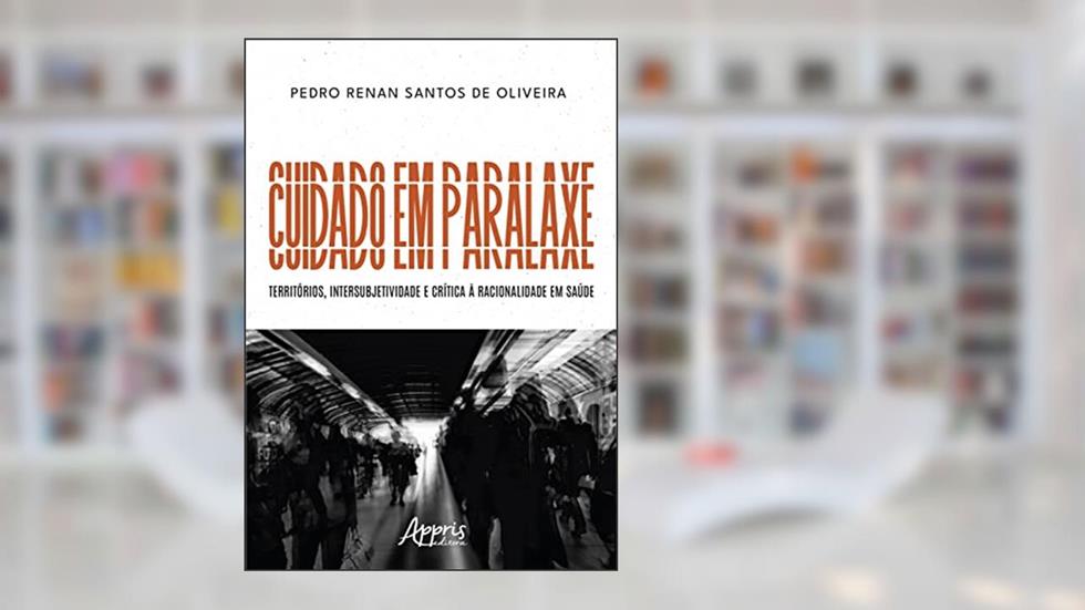 Cuidado em Paralaxe: territórios, intersubjetividade e crítica à racionalidade em saúde, do autor Pedro Renan Santos de Oliveira