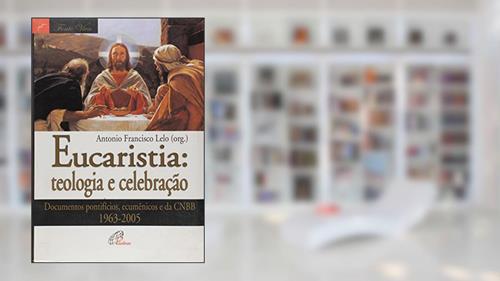 Capa de Eucaristia: teologia e celebração: Documentos pontifícios, ecumênicos e da CNBB 1963-2005, do autor Antonio Francisco Lelo