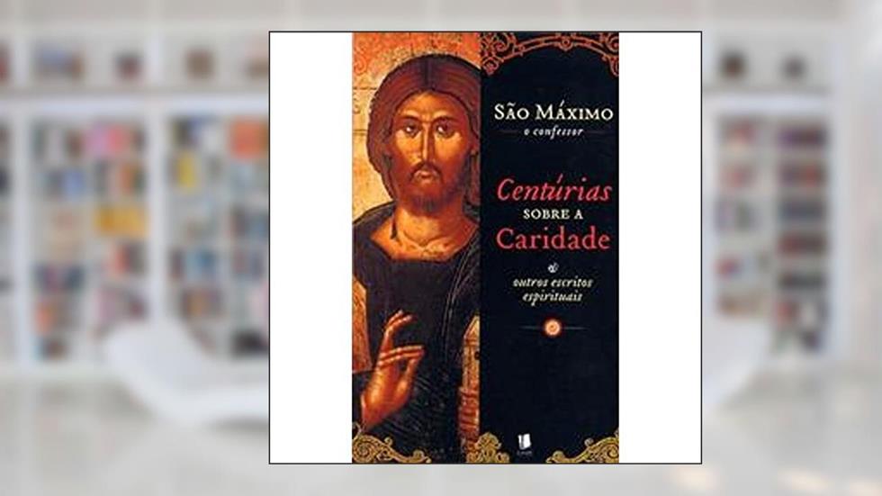 Centúrias Sobre a Caridade e Outros Escritos Espirituais, do autor São Maximo