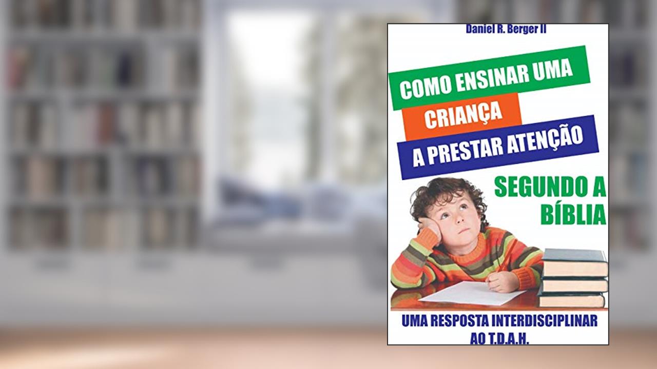 Como ensinar uma criança a prestar atenção segundo a Bíblia: Uma resposta interdisciplinar ao TDAH, do autor Daniel R. Berger II