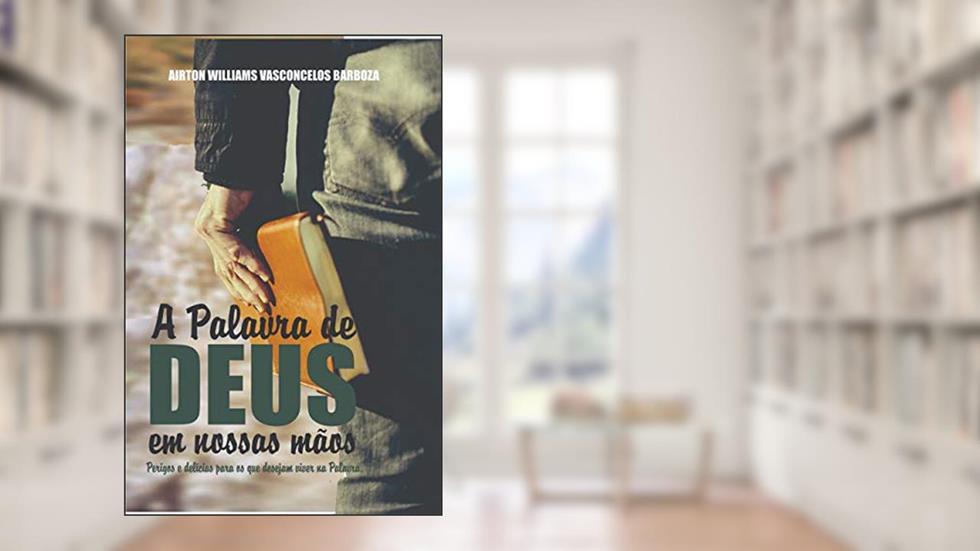 A Palavra de Deus em nossas mãos: perigos e delícias para os que desejam viver na Palavra, do autor Airton Williams Vasconcelos Barboza