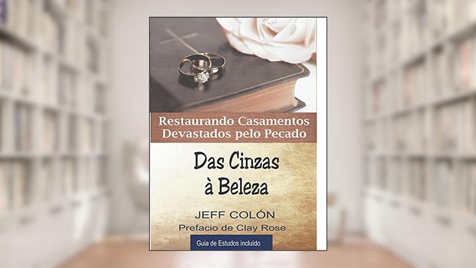 Das cinzas à beleza: Restaurando o casamento devastado pelo pecado, do autor Jeff Cólon