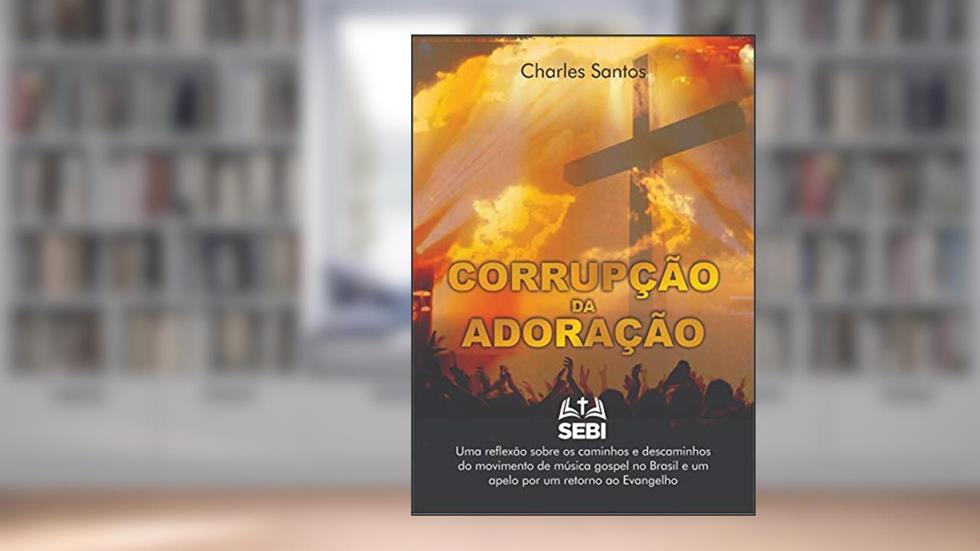 Corrupção da Adoração: Uma reflexão sobre os caminhos e descaminhos do movimento da música gospel no Brasil e um apelo por um retorno ao Evangelho, do autor Charles Santos