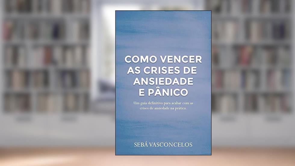 Como Vencer as Crises de Ansiedade e Pânico: Um guia definitivo para acabar com as crises de ansiedade na prática, do autor Sebá Vasconcelos