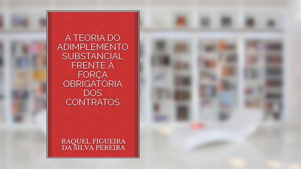 A TEORIA DO ADIMPLEMENTO SUBSTANCIAL FRENTE À FORÇA OBRIGATÓRIA DOS CONTRATOS, do autor RAQUEL FIGUEIRA DA SILVA PEREIRA; RAQUEL FIGUEIRA DA SILVA PEREIRA