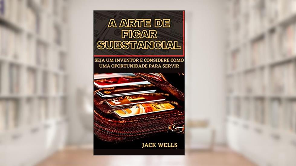 A ARTE DE FICAR SUBSTANCIAL: SEJA UM INVENTOR E CONSIDERE COMO UMA OPORTUNIDADE PARA SERVIR, do autor JACK WELLS