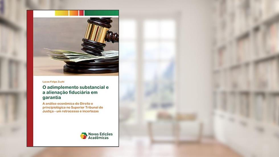 O adimplemento substancial e a alienação fiduciária em garantia: A análise econômica do Direito e principiológica no Superior Tribunal de Justiça - um retrocesso e incertezas, do autor Lucas Felipe Zuchi